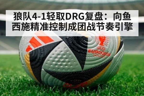 狼队4-1轻取DRG复盘：向鱼西施精准控制成团战节奏引擎