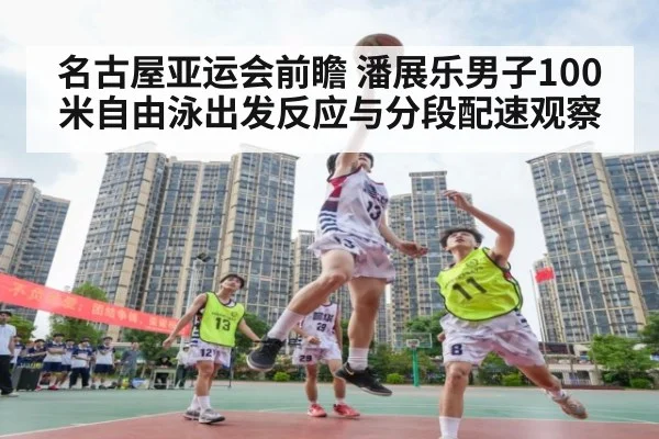 名古屋亚运会前瞻 潘展乐男子100米自由泳出发反应与分段配速观察