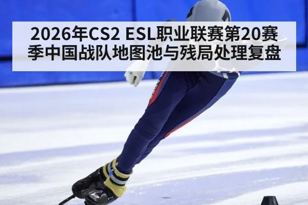 2026年CS2 ESL职业联赛第20赛季中国战队地图池与残局处理复盘