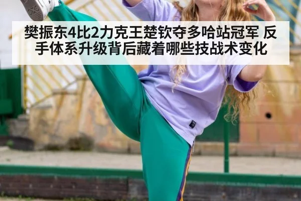樊振东4比2力克王楚钦夺多哈站冠军 反手体系升级背后藏着哪些技战术变化