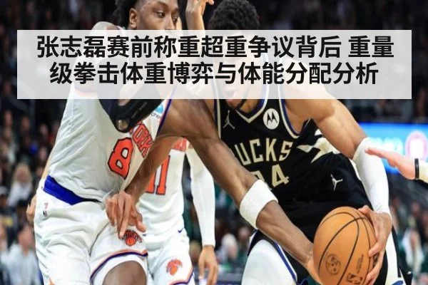 张志磊赛前称重超重争议背后 重量级拳击体重博弈与体能分配分析