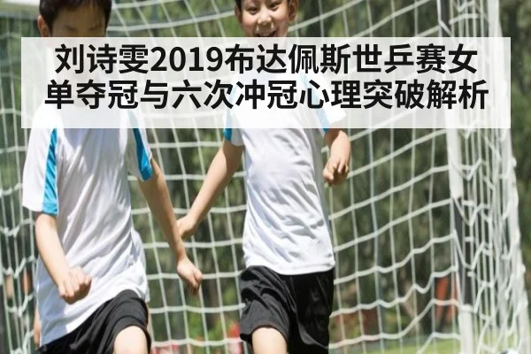 刘诗雯2019布达佩斯世乒赛女单夺冠与六次冲冠心理突破解析