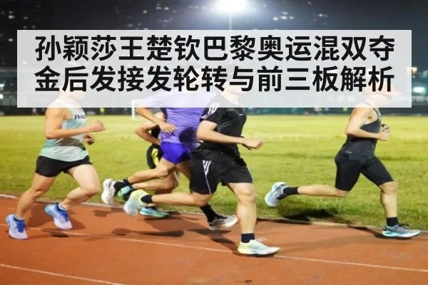 孙颖莎王楚钦巴黎奥运混双夺金后发接发轮转与前三板解析